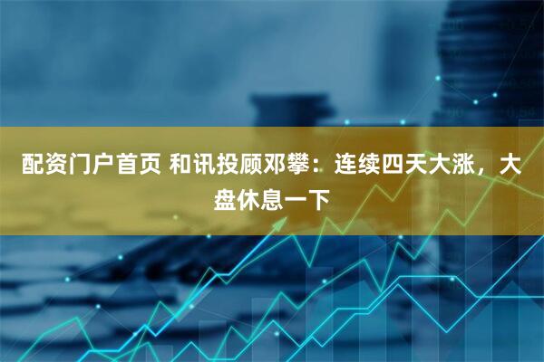 配资门户首页 和讯投顾邓攀：连续四天大涨，大盘休息一下