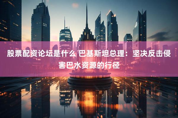 股票配资论坛是什么 巴基斯坦总理：坚决反击侵害巴水资源的行径