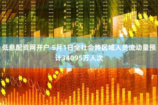 低息配资网开户 5月1日全社会跨区域人员流动量预计34095万人次