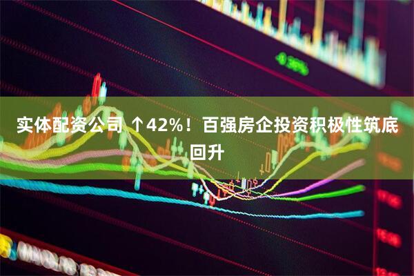 实体配资公司 ↑42%！百强房企投资积极性筑底回升