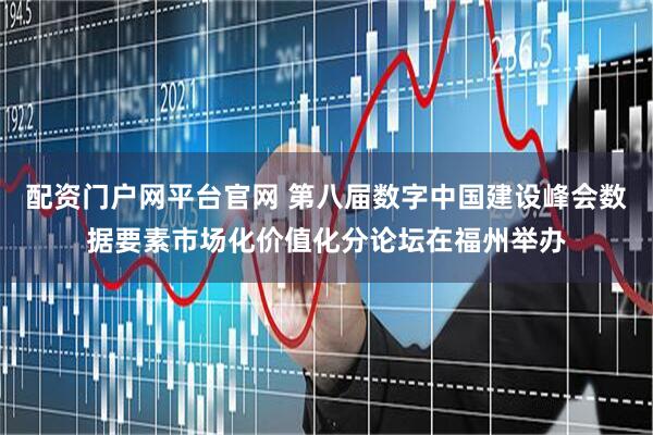 配资门户网平台官网 第八届数字中国建设峰会数据要素市场化价值化分论坛在福州举办