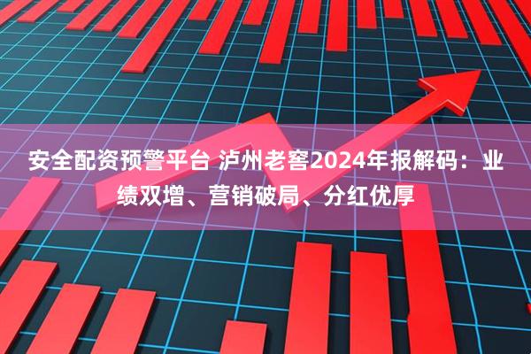 安全配资预警平台 泸州老窖2024年报解码：业绩双增、营销破局、分红优厚