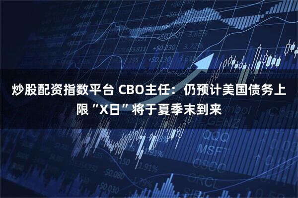 炒股配资指数平台 CBO主任：仍预计美国债务上限“X日”将于夏季末到来