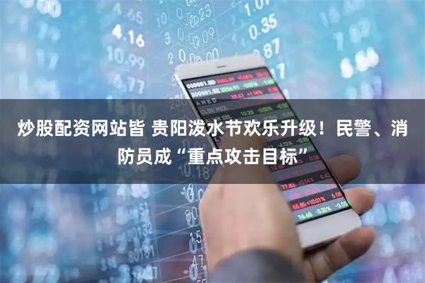 炒股配资网站皆 贵阳泼水节欢乐升级!民警、消防员成“重点攻击目标”