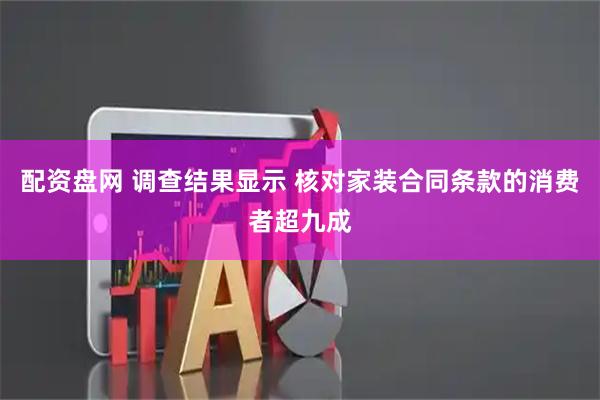 配资盘网 调查结果显示 核对家装合同条款的消费者超九成