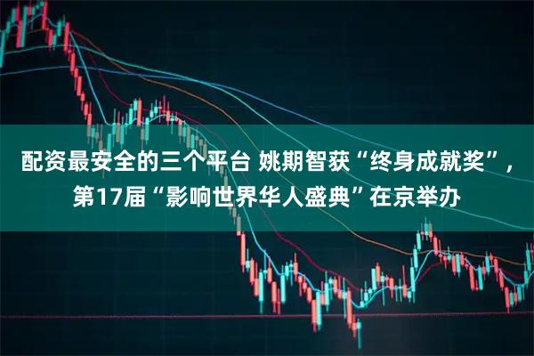 配资最安全的三个平台 姚期智获“终身成就奖”,第17届“影响世界华人盛典”在京举办