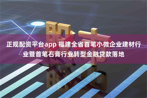 正规配资平台app 福建全省首笔小微企业建材行业暨首笔石膏行业转型金融贷款落地