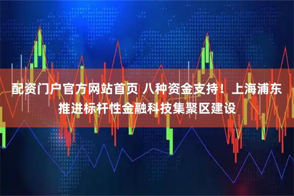 配资门户官方网站首页 八种资金支持!上海浦东推进标杆性金融科技集聚区建设