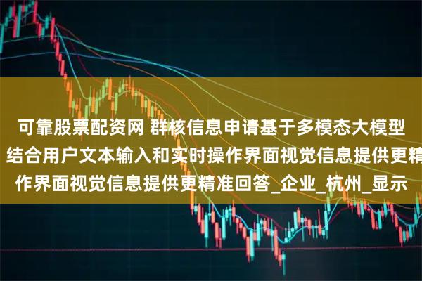 可靠股票配资网 群核信息申请基于多模态大模型的对话方法相关专利,结合用户文本输入和实时操作界面视觉信息提供更精准回答_企业_杭州_显示