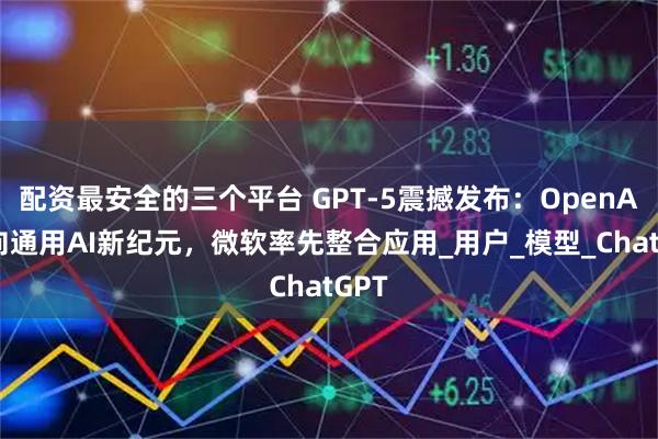配资最安全的三个平台 GPT-5震撼发布:OpenAI迈向通用AI新纪元,微软率先整合应用_用户_模型_ChatGPT