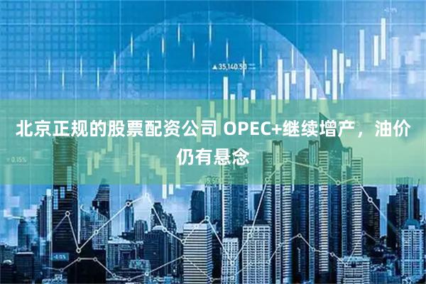 北京正规的股票配资公司 OPEC+继续增产,油价仍有悬念