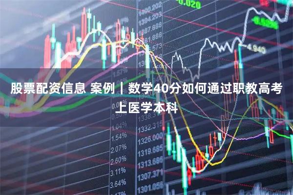 股票配资信息 案例|数学40分如何通过职教高考上医学本科
