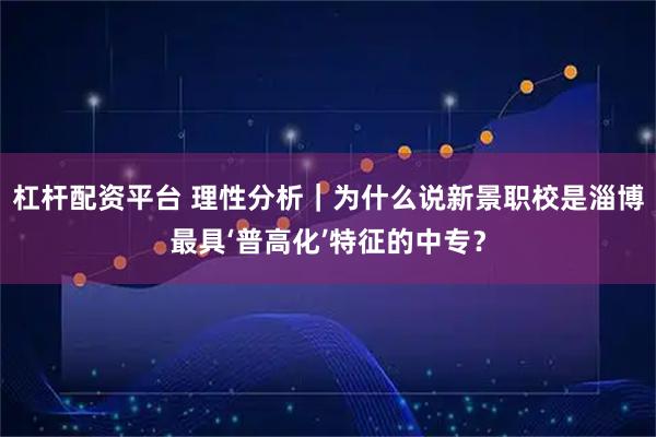 杠杆配资平台 理性分析|为什么说新景职校是淄博最具‘普高化’特征的中专?