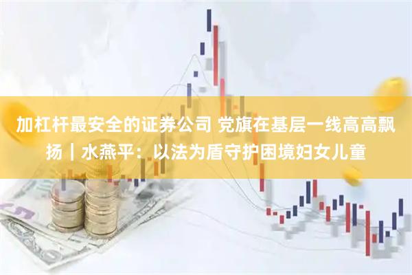 加杠杆最安全的证券公司 党旗在基层一线高高飘扬｜水燕平：以法为盾守护困境妇女儿童