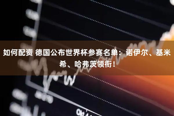 如何配资 德国公布世界杯参赛名单：诺伊尔、基米希、哈弗茨领衔！