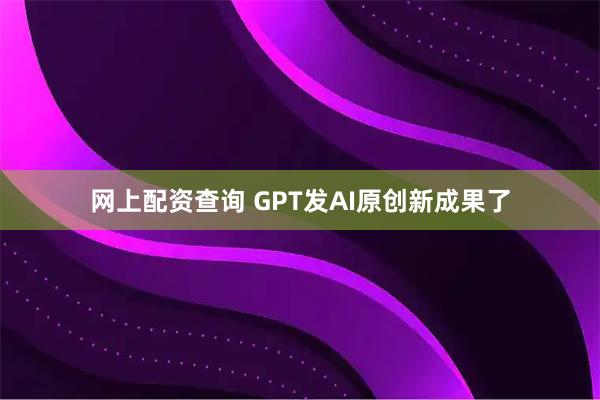 网上配资查询 GPT发AI原创新成果了
