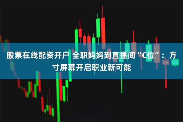 股票在线配资开户 全职妈妈到直播间“C位”：方寸屏幕开启职业新可能