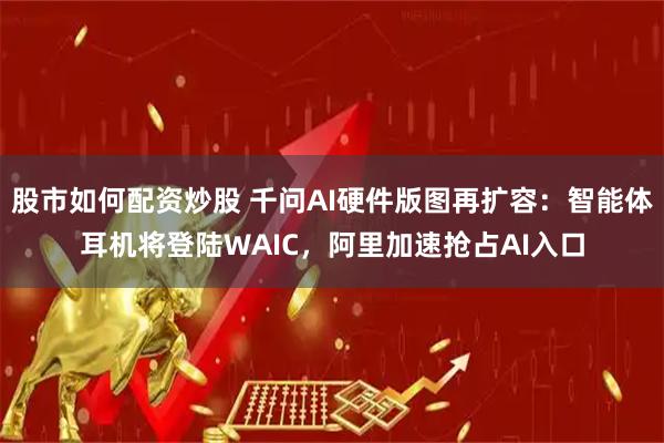 股市如何配资炒股 千问AI硬件版图再扩容：智能体耳机将登陆WAIC，阿里加速抢占AI入口