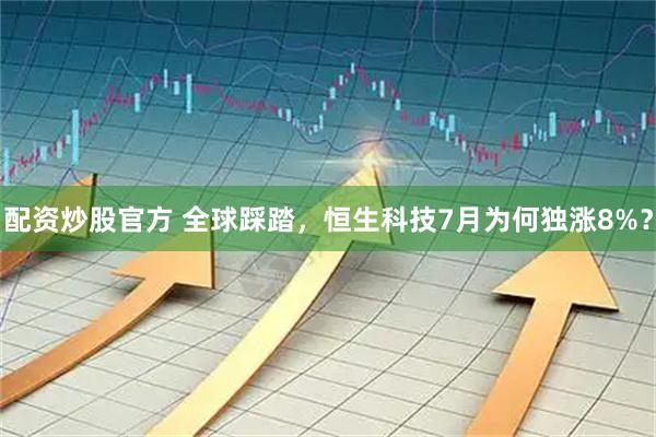 配资炒股官方 全球踩踏，恒生科技7月为何独涨8%？