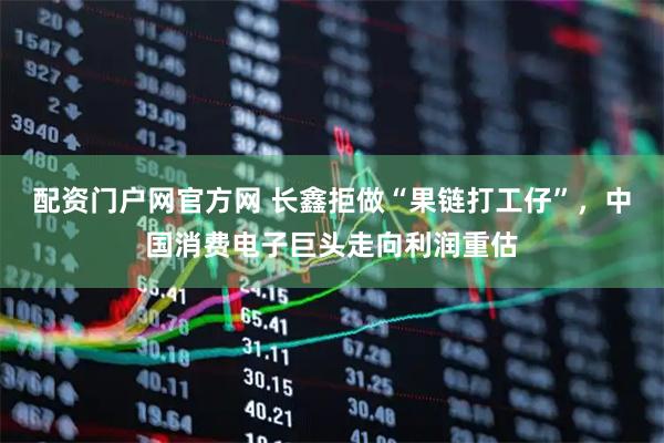 配资门户网官方网 长鑫拒做“果链打工仔”，中国消费电子巨头走向利润重估